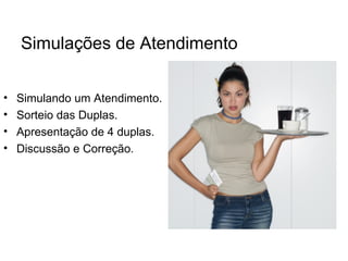 Simulações de Atendimento


•   Simulando um Atendimento.
•   Sorteio das Duplas.
•   Apresentação de 4 duplas.
•   Discussão e Correção.
 