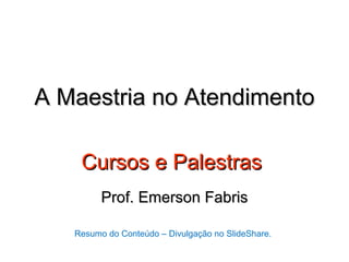 A Maestria no Atendimento

    Cursos e Palestras
         Prof. Emerson Fabris

   Resumo do Conteúdo – Divulgação no SlideShare.
 