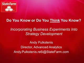 Contains CONFIDENTIAL information which may not be disclosed without
express written authorization
Do You Know or Do You Think You Know?
Incorporating Business Experiments Into
Strategy Development
Andy Pulkstenis
Director, Advanced Analytics
Andy.Pulkstenis.re6i@StateFarm.com
 