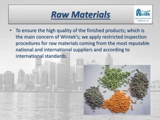 Raw Materials
• To ensure the high quality of the finished products; which is
the main concern of Wintek’s; we apply restricted inspection
procedures for raw materials coming from the most reputable
national and international suppliers and according to
international standards.
 