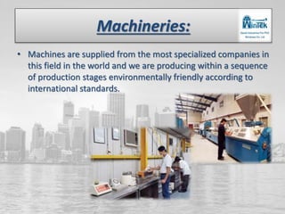 Machineries:
• Machines are supplied from the most specialized companies in
this field in the world and we are producing within a sequence
of production stages environmentally friendly according to
international standards.
 