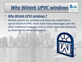 Why Wintek UPVC windows ?
• Why Wintek UPVC windows ?
• Wintek systems for windows and doors are made from a
special blend of UPVC which have many advantages over the
other traditional materials such as wood, steel and aluminum,
as shown in the below comparison.
 