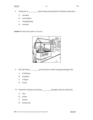 SULIT 011-4-
8 Anjing liar itu __________ seketul tulang yang dijumpai di belakang sebuah gerai.
A memakan
B mencengkam
C menggonggong
D menyepit
Soalan 9 berdasarkan gambar di bawah.
9 Pak Abu berdiri __________ gerai duriannya sambil menunggu pelanggan tiba.
A di belakang
B di penjuru
C di depan
D di tepi
10 Kamariah merupakan murid yang __________ dipanggil oleh guru untuk diuji.
A lima
B kelima
C berlima
D kelima-lima
SULIT012 @ 2012 Hak Cipta Jabatan Pelajaran Negeri Sembilan DK
 
