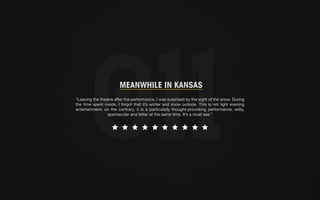 MEANWHILE IN KANSAS 
“Leaving the theatre after the performance, I was surprised by the sight of the snow. During 
the time spent inside, I forgot that it’s winter and snow outside. This is not light evening 
entertainment; on the contrary, it is a particularly thought-provoking performance, witty, 
spectacular and bitter at the same time. It’s a must see.” 
 