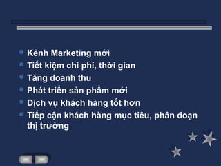  Kênh   Marketing mới
 Tiết kiệm chi phí, thời gian
 Tăng doanh thu
 Phát triển sản phẩm mới
 Dịch vụ khách hàng tốt hơn
 Tiếp cận khách hàng mục tiêu, phân đoạn
  thị trường
 