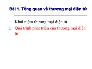 Bài 1. Tổng quan về thương mại điện tử


1.   Khái niệm thương mại điện tử
2.   Quá trình phát triển của thương mại điện
     tử
 