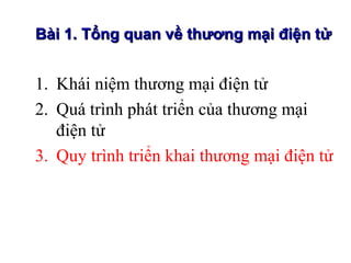 Bài 1. Tổng quan về thương mại điện tử


1. Khái niệm thương mại điện tử
2. Quá trình phát triển của thương mại
   điện tử
3. Quy trình triển khai thương mại điện tử
 