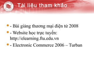 Tài liệu tham khảo


- Bài giảng thương mại điện tử 2008
- Website học trực tuyến:
 http://elearning.ftu.edu.vn
- Electronic Commerce 2006 – Turban
 
