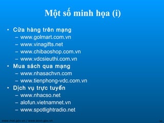 Một số minh họa (i)
   • Cửa hàng trên mạng
     – www.golmart.com.vn
     – www.vinagifts.net
     – www.chibaoshop.com.vn
     – www.vdcsieuthi.com.vn
   • Mua sách qua mạng
     – www.nhasachvn.com
     – www.tienphong-vdc.com.vn
   • Dịch vụ trực tuyến
     – www.nhacso.net
     – alofun.vietnamnet.vn
     – www.spotlightradio.net
www.mot.gov.vn / www.ecvn.gov.vn                46
 