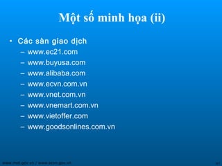 Một số minh họa (ii)
   • Các sàn giao dịch
     – www.ec21.com
     – www.buyusa.com
     – www.alibaba.com
     – www.ecvn.com.vn
     – www.vnet.com.vn
     – www.vnemart.com.vn
     – www.vietoffer.com
     – www.goodsonlines.com.vn



www.mot.gov.vn / www.ecvn.gov.vn                 47
 