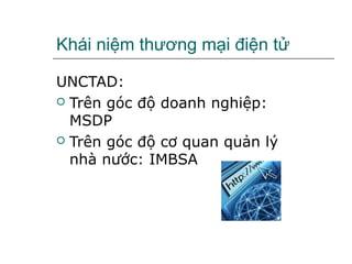 Khái niệm thương mại điện tử

UNCTAD:
 Trên góc độ doanh nghiệp:
  MSDP
 Trên góc độ cơ quan quản lý
  nhà nước: IMBSA
 