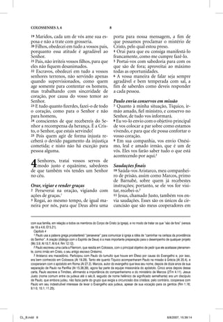 COLOSSENSES 3, 4                                              8

      19 Maridos, cada um de vós ame sua es-                            porta para nossa mensagem, a ﬁm de
      posa e não a trate com grosseria.                                 que possamos proclamar o mistério de
      20 Filhos, obedecei em tudo a vossos pais,                        Cristo, pelo qual estou preso.
      porquanto essa atitude é agradável ao                             4 Orai para que eu consiga manifestá-lo
      Senhor.                                                           francamente, como me cumpre fazê-lo.
      21 Pais, não irriteis vossos ﬁlhos, para que                      5 Portai-vos com sabedoria para com os
      eles não ﬁquem desanimados.                                       que são de fora; aproveitai ao máximo
      22 Escravos, obedecei em tudo a vossos                            todas as oportunidades.
      senhores terrenos, não servindo apenas                            6 A vossa maneira de falar seja sempre
      quando supervisionados, como quem                                 agradável e bem temperada com sal, a
      age somente para contentar os homens,                             ﬁm de saberdes como deveis responder
      mas trabalhando com sinceridade de                                a cada pessoa.
      coração, por causa do vosso temor ao
      Senhor.                                                           Paulo envia conservos em missão
      23 E tudo quanto ﬁzerdes, fazei-o de todo                         7 Quanto à minha situação, Tíquico, ir-
      o coração, como para o Senhor e não                               mão amado, ﬁel ministro, e conservo no
      para homens,                                                      Senhor, de tudo vos informará.
      24 conscientes de que recebereis do Se-
                            q                                           8 Eu vo-lo envio com o objetivo principal
      nhor a recompensa da herança. É a Cris-                           de vos colocar a par sobre como estamos
      to, o Senhor, que estais servindo!                                vivendo, e para que ele possa confortar o
      25 Pois quem agir de forma injusta re-                            vosso coração.
      ceberá o devido pagamento da injustiça                            9 Em sua companhia, vos envio Onési-
      cometida; e nisto não há exceção para                             mo, leal e amado irmão, que é um de
      pessoa alguma.                                                    vós. Eles vos farão saber tudo o que está
                                                                        acontecendo por aqui.2

      4  Senhores, tratai vossos servos de
         modo justo e equânime, sabedores
      de que também vós tendes um Senhor
                                                                        Saudações ﬁnais
                                                                        10 Saúda-vos Aristarco, meu companhei-
      no céu.                                                           ro de prisão, assim como Marcos, primo
                                                                        de Barnabé, sobre quem já recebestes
      Orar, vigiar e render graças                                      instruções; portanto, se ele vos for visi-
      2 Perseverai na oração, vigiando com                              tar, recebei-o.3
      ações de graças.1                                                 11 Jesus, chamado Justo, também vos en-
      3 Rogai, ao mesmo tempo, de igual ma-                             via saudações. Esses são os únicos da cir-
      neira por nós, para que Deus abra uma                             cuncisão que são meus cooperadores em


      com sua família, em relação a todos os membros do Corpo de Cristo (a Igreja), e no modo de tratar os que “são de fora” (versos
      de 18 a 4.6; Ef 5.21).
         Capítulo 4
         1 Paulo usa a palavra grega proskartereõ “perseverar” para comunicar à igreja a idéia de “caminhar na certeza da providência
      do Senhor”. A oração (diálogo com o Espírito de Deus) é a mais importante preparação para o desempenho de qualquer projeto
      (Mc 3.9; At 10.7; At 6.4; Rm 12.12).
         2 Paulo escreveu uma carta a Filemom, que residia em Colossos, com o principal objetivo de pedir que ele aceitasse plenamen-
      te, como irmão em Cristo, o seu antigo escravo Onésimo.
         3 Aristarco era macedônio. Participou com Paulo do tumulto que houve em Éfeso por causa do Evangelho e, por isso,
      era bem conhecido em Colossos (At 19.29). Tanto ele quanto Tíquico acompanharam Paulo na missão à Grécia (At 20.4), e
      cooperaram com o apóstolo em Roma (At 27.2). Marcos, autor do evangelho que leva seu nome, depois de doze anos de sua
      separação de Paulo na Panfília (At 15.38,39), agora faz parte da equipe missionária do apóstolo. Cinco anos depois dessa
      carta, Paulo escreve a Timóteo, afirmando a importância do companheirismo e do ministério de Marcos (2Tm 4.11). Jesus
      Justo (nome comum entre os judeus até o séc.II, seguido de nome helênico de significado semelhante) era um discípulo
      de Paulo, que embora judeu, não fazia parte do grupo que exigia a circuncisão dos cristãos; pelo contrário, cooperava com
      Paulo em seu indestrutível interesse de levar o Evangelho aos judeus, apesar de sua vocação para os gentios (Rm 1.16;
      9.1-5; 10.1; 11.25).




CL_B.indd 8                                                                                                       8/8/2007, 15:39:14
 