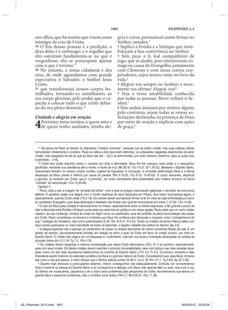 1801                                           FILIPENSES 3, 4

         nos olhos, que há muitos que vivem como                            gria e coroa, permanecei assim firmes no
         inimigos da cruz de Cristo.                                        Senhor, amados.1
         19 O fim dessas pessoas é a perdição; o                            2 Suplico a Evódia e a Síntique que resta-
         deus deles é o estômago; e o orgulho que                           beleçam a boa convivência no Senhor.
         eles ostentam fundamenta-se no que é                               3 Sim, peço a ti, leal companheiro de
         vergonhoso; eles se preocupam apenas                               jugo, que as ajudes, pois ministraram co-
         com o que é terreno.11                                             migo na causa do Evangelho, juntamente
         20 No entanto, a nossa cidadania é dos                             com Clemente e com meus outros coo-
         céus, de onde aguardamos com grande                                peradores, cujos nomes estão no livro da
         expectativa o Salvador, o Senhor Jesus                             vida.2
         Cristo,                                                            4 Alegrai-vos sempre no Senhor; e nova-
         21 que transformará nossos corpos hu-                              mente vos afirmo: Alegrai-vos!3
         milhados, tornando-os semelhantes ao                               5 Seja a vossa amabilidade conhecida
         seu corpo glorioso, pelo poder que o ca-                           por todas as pessoas. Breve voltará o Se-
         pacita a colocar tudo o que existe debai-                          nhor.4
         xo do seu pleno domínio.12                                         6 Não andeis ansiosos por motivo algum;
                                                                            pelo contrário, sejam todas as vossas so-
         Unidade e alegria em oração                                        licitações declaradas na presença de Deus
         4 Portanto, meus irmãos, a quem amo e
           de quem tenho saudades, minha ale-
                                                                            por meio de oração e súplicas com ações
                                                                            de graça.5



            11 Na época de Paulo já haviam os chamados “cristãos nominais”, pessoas que se dizem cristãs, mas suas práticas diárias
         demonstram nitidamente o contrário. Paulo se refere a dois tipos bem definidos: os judaizantes (legalistas desprovidos de amor
         cristão, mais apegados às leis do que ao Deus das leis – v.2) e os antinomistas (um outro extremo; libertinos, para os quais tudo
         é permitido – v.19).
            12 Cristo tem poder absoluto sobre o universo por toda a eternidade. Deus Pai lhe outorgou esse poder e o ressuscitou
         glorificado mediante sua obediência até a morte, e morte de cruz (Mt 28.18; 1Co 15.27; Ef 1.20-22). Mediante o Espírito Santo,
         ressuscitará também os nossos corpos mortais, sujeitos às fraquezas, à corrupção, à completa deterioração física e à eterna
         separação de Deus (morte e inferno) por causa do pecado (Rm 8.10-23; 1Co 6.14; 15.42-53). O corpo ressurreto, espiritual
         e glorioso, já recebido por Cristo, que é “a primícia”, de modo semelhante será presenteado aos cristãos sinceros na futura
         “colheita” da ressurreição (1Co 15.20-49).
            Capítulo 4
            1 Paulo volta a usar a imagem da “grinalda de folhas”, com a qual os gregos costumavam galardoar o vencedor de uma prova
         atlética. O apóstolo exalta sua alegria com o triunfo espiritual de seus discípulos em Filipos. Sua maior recompensa agora, e
         especialmente, quando Cristo voltar (1Ts 2.19). Os crentes devem permanecer firmes na fé em meio às lutas enfrentadas por amor
         ao verdadeiro Evangelho, pois essa dedicação e lealdade não ficarão sem grande recompensa em breve (1.27-30; 1Co 15.58).
            2 O zelo de Paulo pela unidade e harmonia entre os irmãos, especialmente entre os líderes espirituais, é tão grande a ponto de
         citar a discórdia entre Evódia e Síntique numa carta que seria lida em público e em várias igrejas. Paulo pede que um outro cristão
         maduro, de sua confiança, ministre às irmãs em litígio como um pacificador, pois ele acredita na plena reconciliação das partes
         em Cristo. Paulo considerava os homens e mulheres que Deus lhe confiava para discipular e cooperar como “companheiros de
         jugo” (colegas de ministério), não como subordinados (2.25; Rm 16.3-21; Fm 24). Todos os cristãos sinceros e fiéis já estão com
         seus nomes publicados no mais importante de todos os diplomas: o registro celestial dos eleitos do Senhor (Ap 3.5).
            3 A alegria espiritual não é apenas um sentimento de prazer ou êxtase decorrente de certos momentos felizes da vida. É um
         estado de espírito, permanentemente otimista, em relação ao amor e ação de Cristo em favor do cristão sincero, por meio do
         Espírito Santo. O cristão não nega a dor, as fraquezas e o sofrimento, mas tem sua força e motivação alicerçadas na certeza da
         provisão divina (Hc 3.17,18; Tg 1.2; 1Pe 4.13).
            4 Os cristãos devem dispensar a mesma consideração que Jesus Cristo demonstrou (2Co 10.1) ao próximo, especialmente,
         para com seus irmãos. Os líderes cristãos devem exercitar o princípio da amabilidade; para com todos e nas mais variadas situa-
         ções, como um dos mais expressivos testemunhos do controle do Espírito Santo (1Tm 3.3; Tt 3.2). O próximo, iminente e mais
         importante evento histórico do calendário profético de Deus é o glorioso retorno de Cristo. Considerando que, para Deus, mil anos
         são como o dia que passou, é certo deduzir que o Senhor está às portas (Sl 90.4; 1Jo 2.18; Rm 13.11; Tg 5.8,9; Ap 22.7-20).
            5 Quanto mais ansiosos e preocupados estamos, menos conseguimos orar adequadamente. Contudo, ao concentrarmos
         toda a nossa fé na pessoa do Espírito Santo e ao começarmos a dialogar com Deus (não apenas falar ou rezar, mas ouvir a voz
         do Senhor em nossa alma), passamos a ver a vida e seus problemas pela perspectiva de Cristo; reconhecemos que temos um
         grande Deus e pequenos problemas, não o contrário como antes (1Pe 5.7; Mt 6.25-31; 2Co 11.28).




50_Filipenses_2012.indd 1801                                                                                                     19/03/2012 23:02:04
 