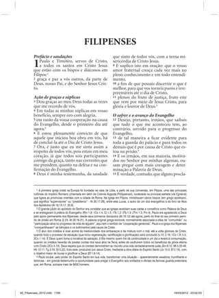 FILIPENSES
         Prefácio e saudações                                                que sinto de todos vós, com a terna mi-
         1   Paulo e Timóteo, servos de Cristo,
             a todos os santos em Cristo Jesus
         que estão com os bispos e diáconos em
                                                                             sericórdia de Cristo Jesus.
                                                                             9 E suplico isto em oração: que o vosso
                                                                             amor fraternal cresça cada vez mais no
         Filipos:1                                                           pleno conhecimento e em todo entendi-
         2 graça e paz a vós outros, da parte de                             mento,
         Deus, nosso Pai, e do Senhor Jesus Cris-                            10 a fim de que possais discernir o que é
         to.                                                                 melhor, para que vos torneis puros e irre-
                                                                             preensíveis até o dia de Cristo,
         Ação de graças e súplicas                                           11 plenos do fruto de justiça, fruto este
         3 Dou graças ao meu Deus todas as vezes                             que vem por meio de Jesus Cristo, para
         que me recordo de vós.                                              glória e louvor de Deus.3
         4 Em todas as minhas súplicas em vosso
         benefício, sempre oro com alegria,                                  O sofrer e o avanço do Evangelho
         5 em razão da vossa cooperação na causa                             12 Desejo, portanto, irmãos, que saibais
         do Evangelho, desde o primeiro dia até                              que tudo o que me aconteceu tem, ao
         agora.2                                                             contrário, servido para o progresso do
         6 E estou plenamente convicto de que                                Evangelho,
         aquele que iniciou boa obra em vós, há                              13 de tal maneira a ficar evidente para
         de concluí-la até o Dia de Cristo Jesus.                            toda a guarda do palácio e para todos os
         7 Ora, é justo que eu me sinta assim a                              demais que é por causa de Cristo que es-
         respeito de todos vós, pois estais em meu                           tou na prisão.4
         coração, já que todos sois participantes                            14 E os irmãos, em sua maioria, motiva-
         comigo da graça, tanto nas correntes que                            dos no Senhor por minhas algemas, ou-
         me prendem, quanto na defesa e na con-                              sam pregar com mais coragem e deter-
         firmação do Evangelho.                                              minação a Palavra de Deus.
         8 Deus é minha testemunha, da saudade                               15 É verdade, contudo, que alguns procla-




           1 A primeira igreja cristã na Europa foi fundada na casa de Lídia, a partir de sua conversão, em Filipos, uma das principais
         colônias do Império Romano (chamada em latim de Colonia Augusta Philippensis), localizada na principal estrada (via Egnácia)
         que ligava as províncias orientais com a cidade de Roma. Na Igreja em Filipos, ministravam vários bispos (em grego episkopoi,
         que significa “supervisores” ou “presbíteros” – At 20.17-28), entre eles Lucas, o autor de um dos evangelhos e do livro de Atos
         dos Apóstolos (At 16.13-17; 20.6).
           2 O grande júbilo do apóstolo do Senhor era constatar que as igrejas recebiam suas cartas e conselhos como Palavra de Deus
         e se entregavam à prática do Evangelho (Rm 1.8; 1Co 1.4; Cl 1.3; 1Ts 1.2; 2Ts 1.3; 2Tm 1.3; Fm 4). Paulo era agradecido a Deus
         pelo apoio permanente dos filipenses, desde seus primeiros discípulos (At 16.12) até agora, perto do final do seu primeiro perío-
         do de prisão em Roma (2.24; At 28.16-31). A palavra original grega koinonia, normalmente associada a idéia de “comunhão” ou
         “participação ativa no progresso de vida de alguém”, aqui tem o sentido de “cooperação generosa”. Paulo e a igreja dos filipenses
         “compartilhavam” as bênçãos e os sofrimentos pela causa de Cristo.
           3 O alvo dos cristãos é viver acima da mediocridade dos embaraços e da mistura com o mal, até a volta gloriosa de Cristo,
         quando todo o processo de salvação (que inclui regeneração, santificação e glorificação) será concluído (v.10; 2.16; 1Co 1.8; 5.5;
         2Co 1.14). É Deus quem toma a iniciativa da salvação, é Ele mesmo quem lhe dá continuidade e um dia a levará à consumação,
         quando os cristãos haverão de prestar contas dos seus atos na Terra, antes de usufruírem todos os benefícios da glória eterna
         com Cristo (2Co 5.10). Deus espera que os crentes demonstrem ao mundo uma vida verdadeiramente justa (Am 6.12; Mt 5.20-48;
         Hb 12.11; Tg 3.18; Gl 5.22), fruto este, produzido por Jesus Cristo, mediante a obra diária do Espírito Santo (Jo 15.5; Ef 2.10), com
         o objetivo maior de louvar e glorificar a Deus (Ef 1.6-14).
           4 Paulo soube, pelo poder do Espírito Santo em sua vida, transformar uma situação – aparentemente vexatória, humilhante e
         dolorosa – em grande testemunho e oportunidade para pregar o Evangelho aos soldados e oficiais da famosa guarda pretoriana
         que, em Roma, somava mais de 9000 homens.




50_Filipenses_2012.indd 1795                                                                                                      19/03/2012 23:02:03
 