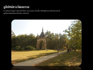 ภูมิทัศน์ทางวัฒนธรรม 
St. Hubert Chapel อนุสาวรีย์ สไตล์ Neo Gothic สร้างเมื่อ 1850อยู่ท่ามกลางป่าสนธรรมชาติ 
ถูกขึ้นทะเบียนเป็นมรดกโลกโดย UNESCO 
