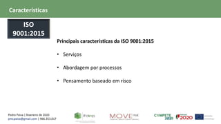 Pedro Paiva | fevereiro de 2020
pmcpaiva@gmail.com | 966.353.017
Principais características da ISO 9001:2015
• Serviços
• Abordagem por processos
• Pensamento baseado em risco
Características
ISO
9001:2015
 