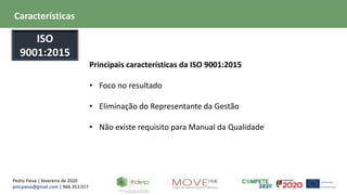 Pedro Paiva | fevereiro de 2020
pmcpaiva@gmail.com | 966.353.017
Principais características da ISO 9001:2015
• Foco no resultado
• Eliminação do Representante da Gestão
• Não existe requisito para Manual da Qualidade
Características
ISO
9001:2015
 