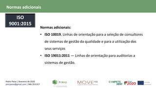 Pedro Paiva | fevereiro de 2020
pmcpaiva@gmail.com | 966.353.017
Normas adicionais:
• ISO 10019, Linhas de orientação para a seleção de consultores
de sistemas de gestão da qualidade e para a utilização dos
seus serviços
• ISO 19011:2011 — Linhas de orientação para auditorias a
sistemas de gestão.
Normas adicionais
ISO
9001:2015
 