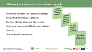 Pedro Paiva | fevereiro de 2020
pmcpaiva@gmail.com | 966.353.017
ISO 45001
Sistema de
Gestão de SST
• Uma visão para todos os sistemas de gestão;
• Uma estrutura de secções comum;
• Mesmos títulos e sequência das secções;
• Texto igual para secções idênticas em todos os
sistemas;
• Termos e definições comuns;
Visão conjunta para normas de sistemas de gestão
 