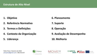 Pedro Paiva | fevereiro de 2020
pmcpaiva@gmail.com | 966.353.017
Estrutura de Alto Nivel
1. Objetivo
2. Referência Normativa
3. Termos e Definições
4. Contexto da Organização
5. Liderança
6. Planeamento
7. Suporte
8. Operação
9. Avaliação de Desempenho
10. Melhoria
 