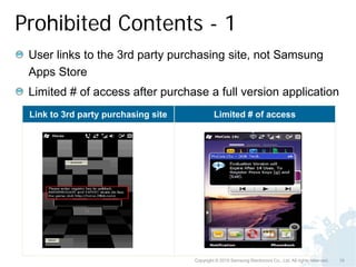 Prohibited Contents - 1
 User links to the 3rd party purchasing site, not Samsung
 Apps Store
 Limited # of access after purchase a full version application
 Link to 3rd party purchasing site            Limited # of access




                                     Copyright © 2010 Samsung Electronics Co., Ltd. All rights reserved.   19
 