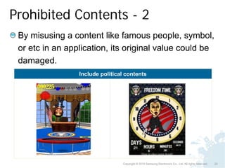 Prohibited Contents - 2
 By misusing a content like famous people, symbol,
 or etc in an application, its original value could be
 damaged.
                 Include political contents




                                 Copyright © 2010 Samsung Electronics Co., Ltd. All rights reserved.   20
 