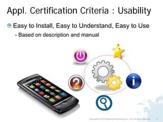 Appl. Certification Criteria : Usability
 Easy to Install, Easy to Understand, Easy to Use
  - Based on description and manual




                               Copyright © 2010 Samsung Electronics Co., Ltd. All rights reserved.   6
 