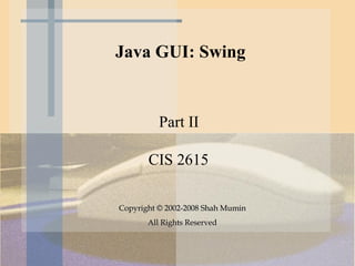 Java GUI: Swing


          Part II

       CIS 2615

Copyright © 2002-2008 Shah Mumin
       All Rights Reserved
 