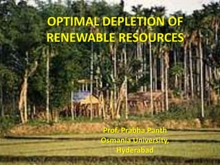 OPTIMAL DEPLETION OF 
RENEWABLE RESOURCES 
Prof. Prabha Panth 
Osmania University, 
Hyderabad 
 