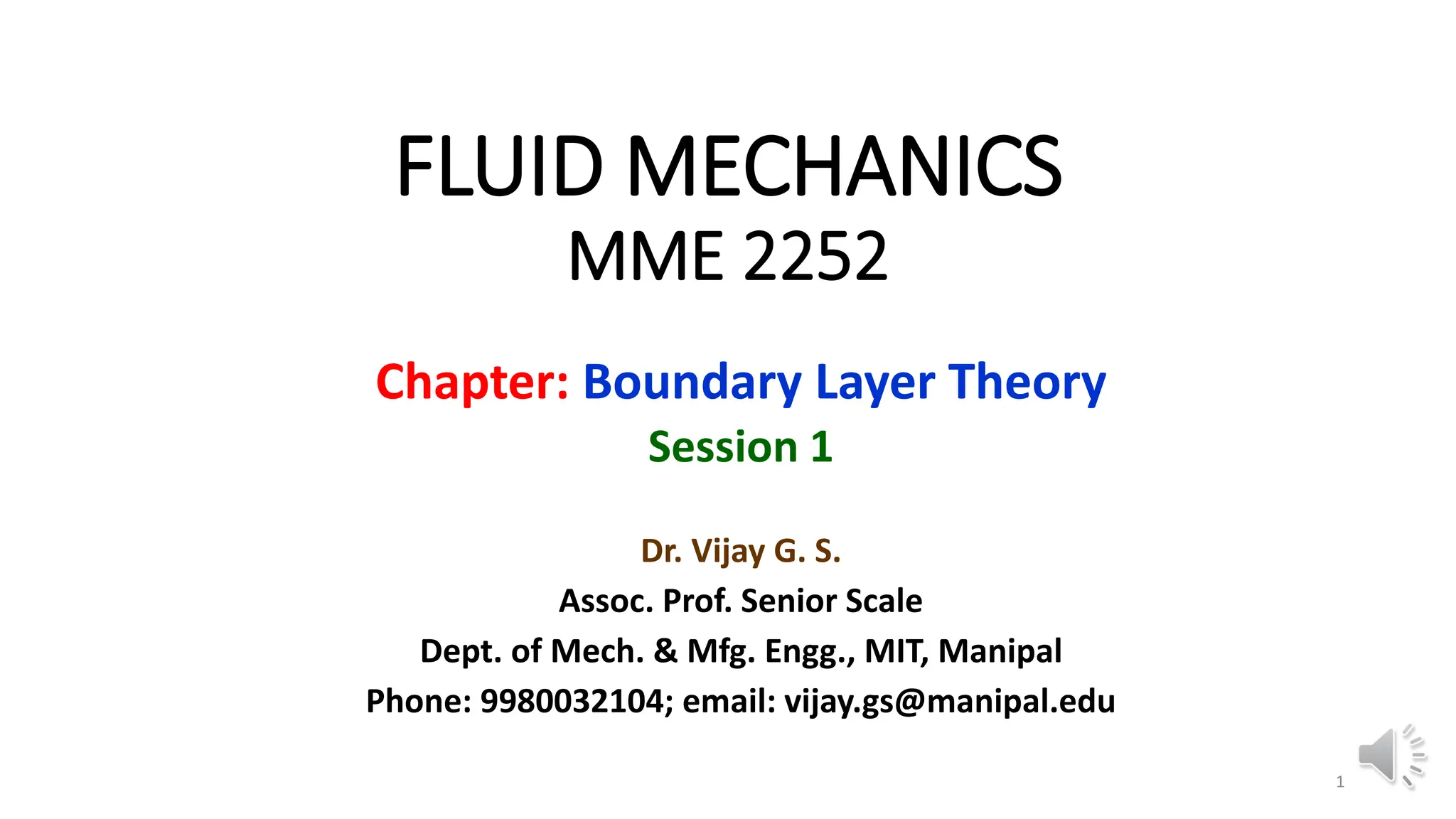 FLUID MECHANICS
MME 2252
Chapter: Boundary Layer Theory
Session 1
Dr. Vijay G. S.
Assoc. Prof. Senior Scale
Dept. of Mech. & Mfg. Engg., MIT, Manipal
Phone: 9980032104; email: vijay.gs@manipal.edu
1
 