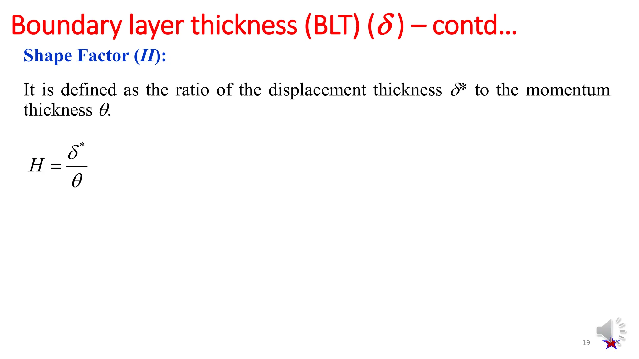 It is defined as the ratio of the displacement thickness * to the momentum
thickness .
19
Boundary layer thickness (BLT) ( ) – contd…
Shape Factor (H):
*



H
 