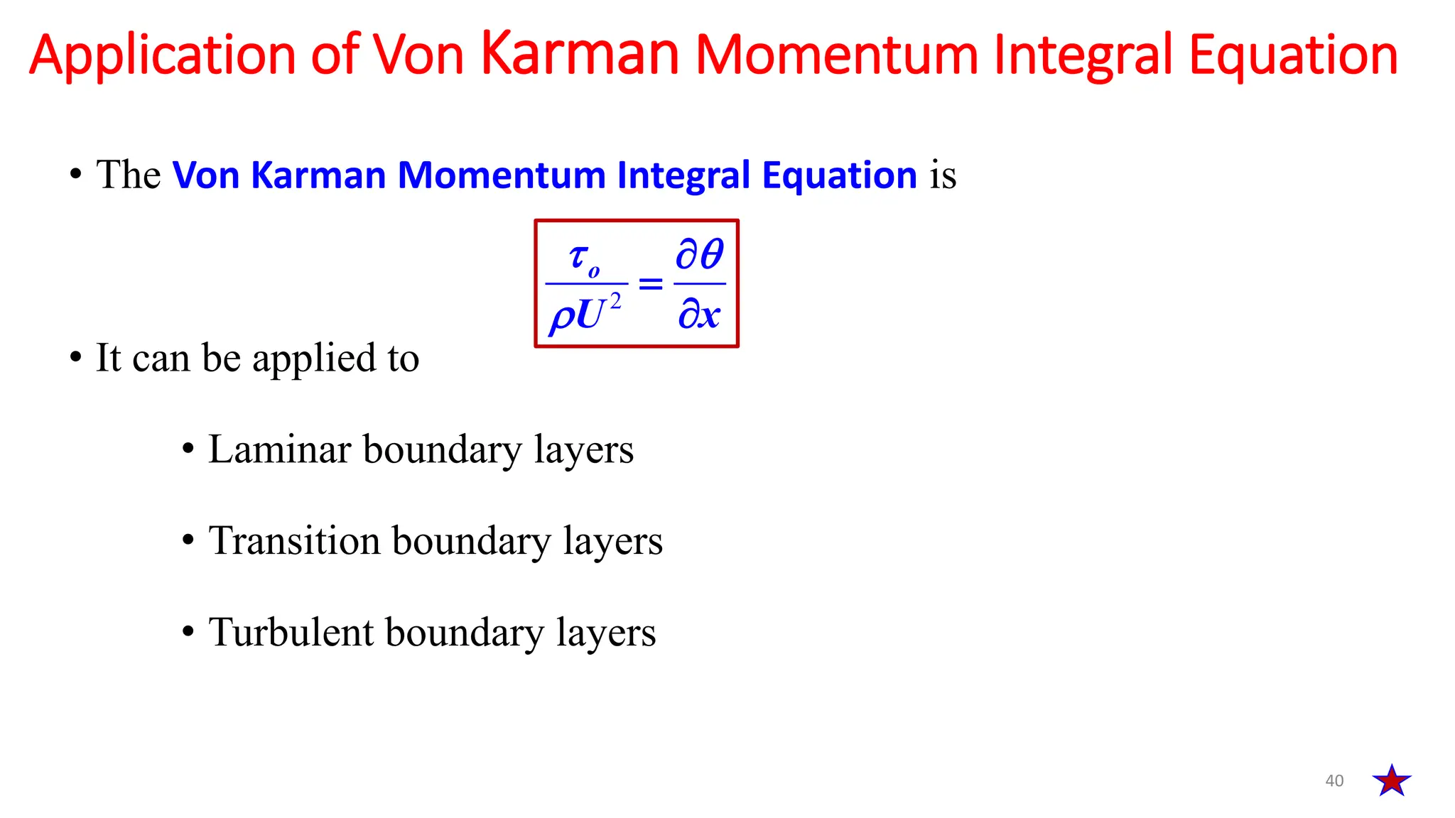 • The Von Karman Momentum Integral Equation is
• It can be applied to
• Laminar boundary layers
• Transition boundary layers
• Turbulent boundary layers
40
Application of Von Karman Momentum Integral Equation
2
o
x
U
 




 