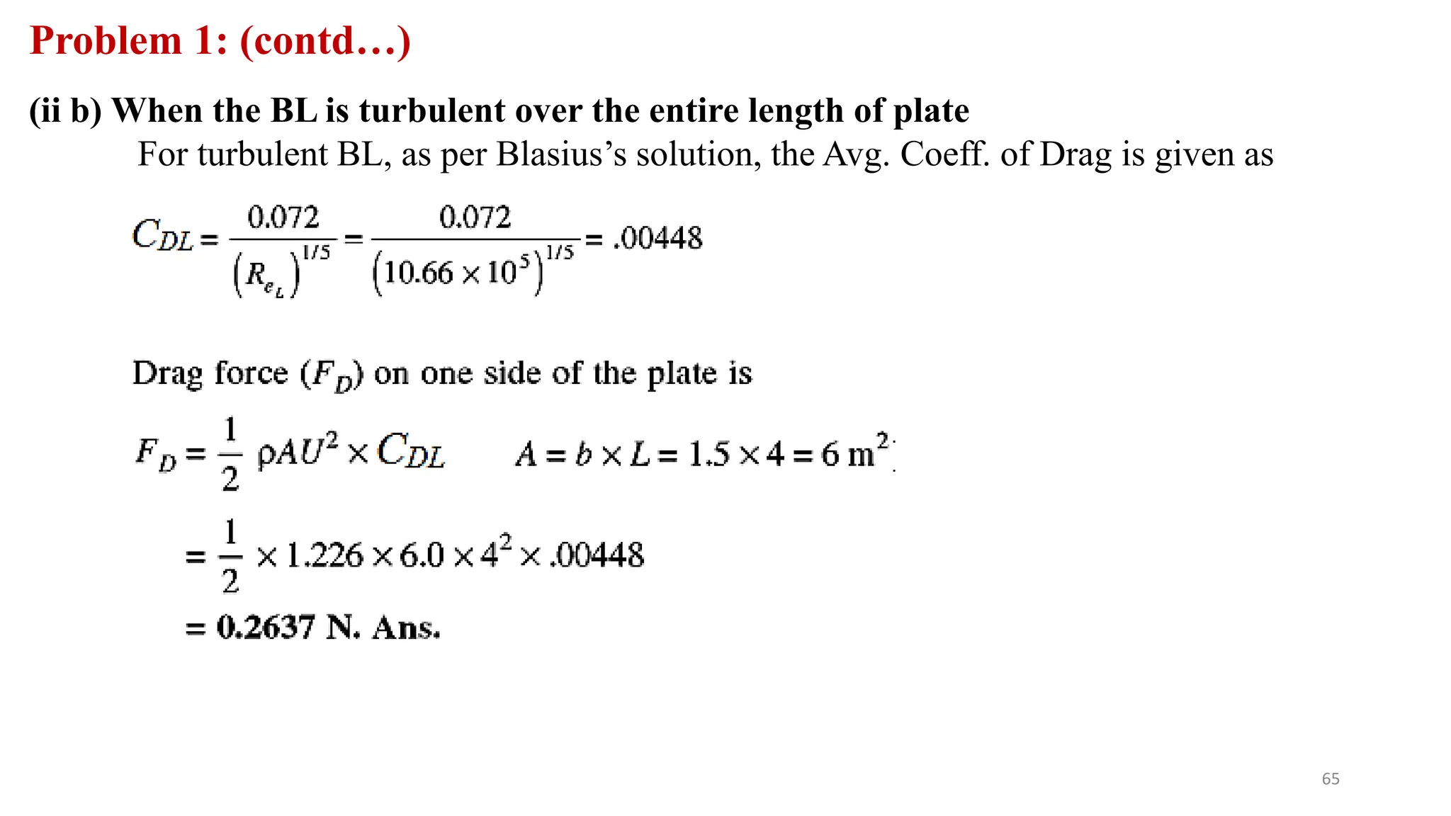 65
Problem 1: (contd…)
(ii b) When the BL is turbulent over the entire length of plate
For turbulent BL, as per Blasius’s solution, the Avg. Coeff. of Drag is given as
 