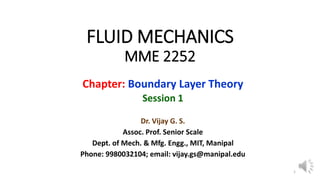 FLUID MECHANICS
MME 2252
Chapter: Boundary Layer Theory
Session 1
Dr. Vijay G. S.
Assoc. Prof. Senior Scale
Dept. of Mech. & Mfg. Engg., MIT, Manipal
Phone: 9980032104; email: vijay.gs@manipal.edu
1
 