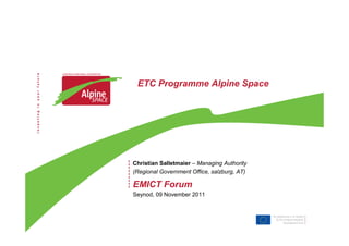 ETC Programme Alpine Space
Christian Salletmaier – Managing Authority
(Regional Government Office, salzburg, AT)
EMICT Forum
Seynod, 09 November 2011
 