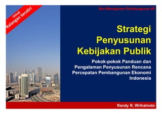 Seri Manajemen Pembangunan #5




         Strategi
     Penyusunan
 Kebijakan Publik
        Pokok-pokok Panduan dan
 Pengalaman Penyusunan Rencana
Percepatan Pembangunan Ekonomi
                       Indonesia




                   Randy R. Wrihatnolo
 