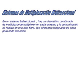 En un sistema bidireccional , hay un dispositivo combinado
de multiplexor/demultiplexor en cada extremo y la comunicación
se realiza en una sola fibra, con diferentes longitudes de onda
para cada dirección.
 