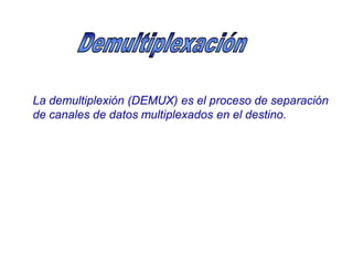 La demultiplexión (DEMUX) es el proceso de separación
de canales de datos multiplexados en el destino.
 