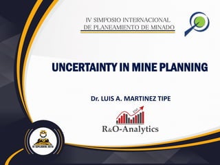Dr. LUIS A. MARTINEZ TIPE
IV SIMPOSIO INTERNACIONAL
DE PLANEAMIENTO DE MINADO
UNCERTAINTY IN MINE PLANNING
 