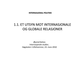 Øyvind Kalnes Internasjonale studier,  Høgskolen i Lilllehammer, 23. mars 2010   INTERNASJONAL POLITIKK   1.1. ET UTSYN MOT INTERNASJONALE OG GLOBALE RELASJONER 