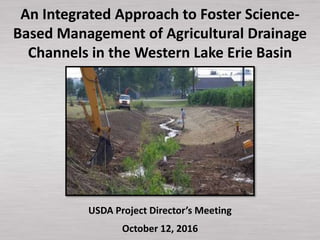 An Integrated Approach to Foster Science-
Based Management of Agricultural Drainage
Channels in the Western Lake Erie Basin
USDA Project Director’s Meeting
October 12, 2016
 
