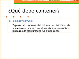 8. Idiomas y software
Expresa el dominio del idioma en términos de
porcentaje o puntos; menciona sistemas operativos,
lenguajes de programación y/o aplicaciones
¿Qué debe contener?
 