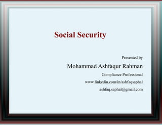 Social Security
Presented by
Mohammad Ashfaqur Rahman
Compliance Professional
www.linkedin.com/in/ashfaqsaphal
ashfaq.saphal@gmail.com
 