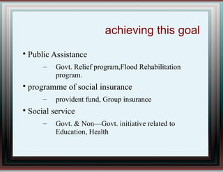 achieving this goal

Public Assistance
– Govt. Relief program,Flood Rehabilitation
program.

programme of social insurance
– provident fund, Group insurance

Social service
– Govt. & Non—Govt. initiative related to
Education, Health
 