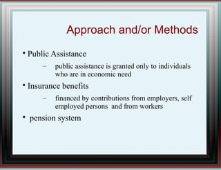 Approach and/or Methods

Public Assistance
– public assistance is granted only to individuals
who are in economic need

Insurance benefits
– financed by contributions from employers, self
employed persons and from workers

pension system
 