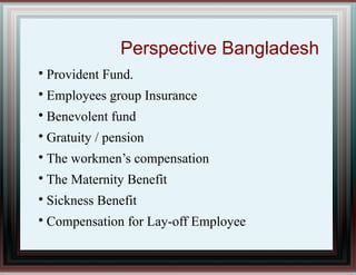 Perspective Bangladesh

Provident Fund.

Employees group Insurance

Benevolent fund

Gratuity / pension

The workmen’s compensation

The Maternity Benefit

Sickness Benefit

Compensation for Lay-off Employee
 