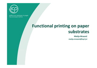 Functional printing on paper
substrates
Matija Mraović
matija.mraovic@icp‐lj.si
 