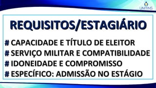REQUISITOS/ESTAGIÁRIOREQUISITOS/ESTAGIÁRIO
## CAPACIDADE E TÍTULO DE ELEITORCAPACIDADE E TÍTULO DE ELEITOR
## SERVIÇO MILITAR E COMPATIBILIDADESERVIÇO MILITAR E COMPATIBILIDADE
## IDONEIDADE E COMPROMISSOIDONEIDADE E COMPROMISSO
## ESPECÍFICO: ADMISSÃO NO ESTÁGIOESPECÍFICO: ADMISSÃO NO ESTÁGIO
 