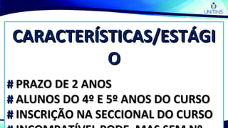 CARACTERÍSTICAS/ESTÁGICARACTERÍSTICAS/ESTÁGI
OO
## PRAZO DE 2 ANOSPRAZO DE 2 ANOS
## ALUNOS DO 4º E 5º ANOS DO CURSOALUNOS DO 4º E 5º ANOS DO CURSO
## INSCRIÇÃO NA SECCIONAL DO CURSOINSCRIÇÃO NA SECCIONAL DO CURSO
 