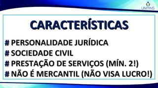 CARACTERÍSTICASCARACTERÍSTICAS
## PERSONALIDADE JURÍDICAPERSONALIDADE JURÍDICA
## SOCIEDADE CIVILSOCIEDADE CIVIL
## PRESTAÇÃO DE SERVIÇOS (MÍN. 2!)PRESTAÇÃO DE SERVIÇOS (MÍN. 2!)
## NÃO É MERCANTIL (NÃO VISA LUCRO!)NÃO É MERCANTIL (NÃO VISA LUCRO!)
 